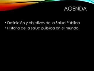 AGENDA
• Definición y objetivos de la Salud Pública
• Historia de la salud pública en el mundo
 