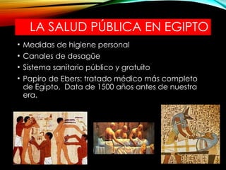 LA SALUD PÚBLICA EN EGIPTO
• Medidas de higiene personal
• Canales de desagüe
• Sistema sanitario público y gratuito
• Papiro de Ebers: tratado médico más completo
de Egipto. Data de 1500 años antes de nuestra
era.
 