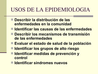 USOS DE LA EPIDEMIOLOGIA  <ul><li>Describir la distribución de las enfermedades en la comunidad  </li></ul><ul><li>Identif...