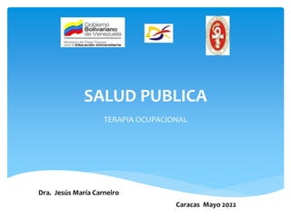 SALUD PUBLICA
TERAPIA OCUPACIONAL
Dra. Jesús María Carneiro
Caracas Mayo 2022
 