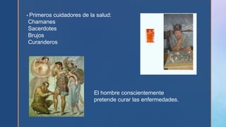 • Primeros cuidadores de la salud:
Chamanes
Sacerdotes
Brujos
Curanderos
El hombre conscientemente
pretende curar las enfermedades.
 
