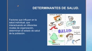 z
DETERMINANTES DE SALUD.
Factores que influyen en la
salud individual, que
interactuando en diferentes
niveles de organización,
determinan el estado de salud
de la población.
 
