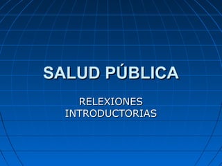 SALUD PÚBLICA
    RELEXIONES
  INTRODUCTORIAS
 
