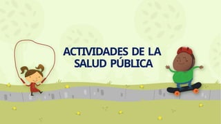 ACTIVIDADES DE LA
SALUD PÚBLICA
 