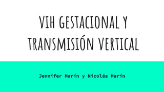 vih gestacional y
transmisión vertical
Jennifer Marín y Nicolás Marín
 