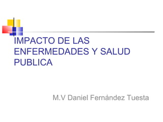 IMPACTO DE LAS
ENFERMEDADES Y SALUD
PUBLICA


      M.V Daniel Fernández Tuesta
 