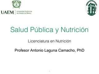 Salud Pública y Nutrición
Licenciatura en Nutrición
Profesor Antonio Laguna Camacho, PhD
1
 