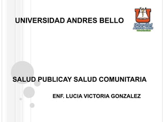SALUD PUBLICAY SALUD COMUNITARIA
ENF. LUCIA VICTORIA GONZALEZ
UNIVERSIDAD ANDRES BELLO
 