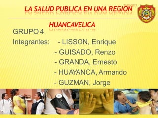 LA SALUD PUBLICA EN UNA REGION
HUANCAVELICA
GRUPO 4
Integrantes: - LISSON, Enrique
- GUISADO, Renzo
- GRANDA, Ernesto
- HUAYANCA, Armando
- GUZMAN, Jorge
20/09/2012
1
 
