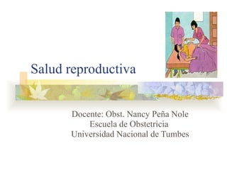 Salud reproductiva Docente: Obst. Nancy Peña Nole Escuela de Obstetricia  Universidad Nacional de Tumbes 