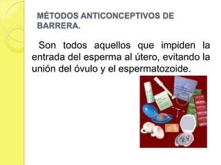 MÉTODOS ANTICONCEPTIVOS DE
 BARRERA.

 Son todos aquellos que impiden la
entrada del esperma al útero, evitando la
unión del óvulo y el espermatozoide.
 
