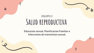 Salud reproductiva
Educacion sexual, Planificacion Familiar e
Infecciones de transmision sexual.
EQUIPO 2
 