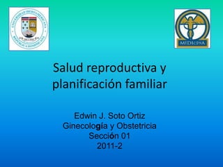 Salud reproductiva y planificación familiar Edwin J. Soto Ortiz Ginecología y Obstetricia Sección 01 2011-2 