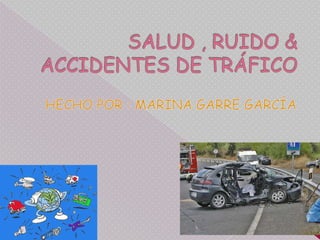 SALUD , RUIDO & ACCIDENTES DE TRÁFICO HECHO POR : MARINA GARRE GARCÍA 