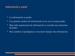 Información y salud



 
     La información es poder
 
     Los grandes medios de información ya no son el cuarto poder
 
     Bajo toda arquitectura de información se esconde una estructura
     de poder
 
     Para cambiar el paradigma es necesario barajar otra información
 