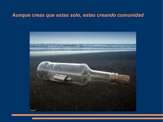 Aunque creas que estas solo, estas creando comunidad
 