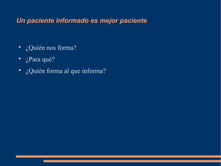 Un paciente informado es mejor paciente



    ¿Quién nos forma?

    ¿Para qué?

    ¿Quién forma al que informa?
 