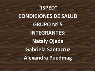 “ISPED” CONDICIONES DE SALUD  GRUPO Nº 5  INTEGRANTES: Nataly Ojeda  Gabriela Santacruz Alexandra Puedmag 