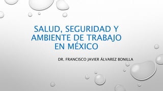 SALUD, SEGURIDAD Y
AMBIENTE DE TRABAJO
EN MÉXICO
DR. FRANCISCO JAVIER ÁLVAREZ BONILLA
 