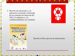  Derecho ala autonomía y a la
  aplicación consentida e informada
  de los exámenes de detección del
  VIH y7o embarazo y a la
  confidencialidad de sus resultados.




                                  Derecho al libre ejercicio de autoerotismo.
 