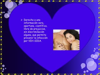 Derecho a una
  información vera,
  oportuna, científica,
  libre de prejuicios,
  sin discriminación
  alguna, que permita
  prevenir la infección
  por VIH-SIDA.
 