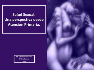 Salud Sexual.
Una perspectiva desde
 Atención Primaria.




      Mª Antonia Luque Barea
          UGC La Laguna.
              Cádiz
 