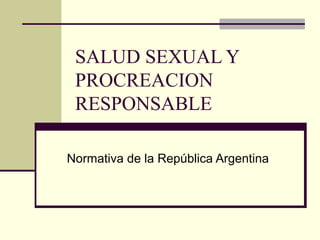 SALUD SEXUAL Y 
PROCREACION 
RESPONSABLE 
Normativa de la República Argentina 
 
