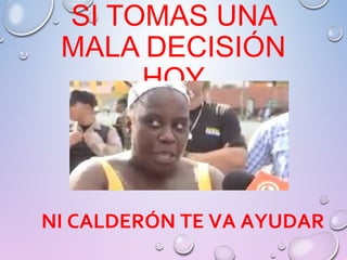 SI TOMAS UNA
MALA DECISIÓN
HOY
NI CALDERÓN TE VA AYUDAR
 