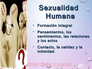 SexualidadSexualidad
HumanaHumana
• Formación integralFormación integral
• Pensamientos, losPensamientos, los
sentimientos, las relacionessentimientos, las relaciones
y los actosy los actos
• Contacto, la calidez y laContacto, la calidez y la
intimidadintimidad.
 