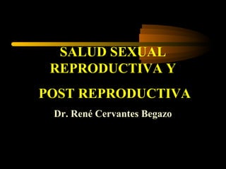 SALUD SEXUAL
REPRODUCTIVA Y
POST REPRODUCTIVA
Dr. René Cervantes Begazo
 