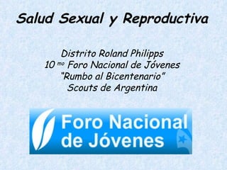 Salud Sexual y Reproductiva Distrito Roland Philipps 10  mo  Foro Nacional de Jóvenes “ Rumbo al Bicentenario” Scouts de Argentina 