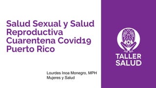 Salud Sexual y Salud
Reproductiva
Cuarentena Covid19
Puerto Rico
Lourdes Inoa Monegro, MPH
Mujeres y Salud
 