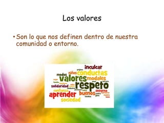 Los valores
•Son lo que nos definen dentro de nuestra
comunidad o entorno.
 
