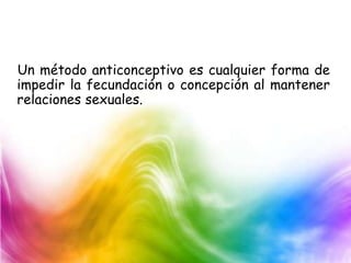 Un método anticonceptivo es cualquier forma de
impedir la fecundación o concepción al mantener
relaciones sexuales.
 