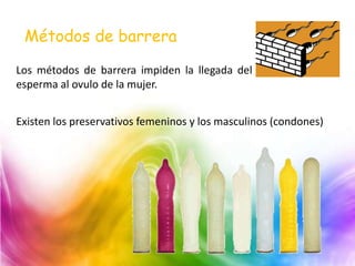 Métodos de barrera
Los métodos de barrera impiden la llegada del
esperma al ovulo de la mujer.
Existen los preservativos femeninos y los masculinos (condones)
 