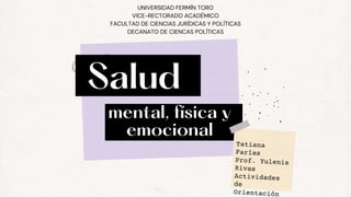 UNIVERSIDAD FERMÍN TORO
VICE-RECTORADO ACADÉMICO
FACULTAD DE CIENCIAS JURÍDICAS Y POLÍTICAS
DECANATO DE CIENCAS POLÍTICAS
Salud
mental, física y
emocional
Tatiana
Farías
Prof. Yulenis
Rivas
Actividades
de
Orientación
 