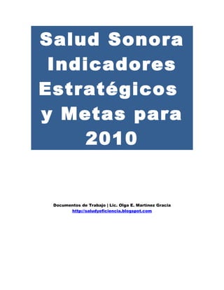 Salud Sonora
 Indicadores
Estratégicos
y Metas para
    2010


 Documentos de Trabajo | Lic. Olga E. Martínez Gracia
       http://saludyeficiencia.blogspot.com
 