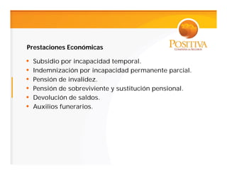 Prestaciones Económicas

•   Subsidio por incapacidad temporal.
•   Indemnización por incapacidad permanente parcial.
•   Pensión de invalidez.
•   Pensión de sobreviviente y sustitución pensional.
•   Devolución de saldos.
•   Auxilios funerarios.
 