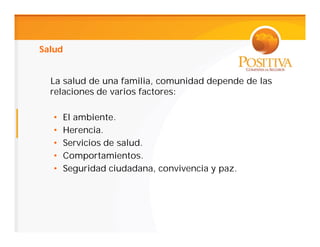 Salud


  La salud de una familia, comunidad depende de las
  relaciones de varios factores:

   •    El ambiente.
   •    Herencia.
   •    Servicios de salud.
   •    Comportamientos.
   •    Seguridad ciudadana, convivencia y paz.
 