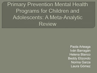 Primary Prevention Mental Health Programs for Children and Adolescents: A Meta-Analytic Review Paola Arteaga Iván Barragán Helena Blanco Beddy Elizondo Norma Garza Laura Gómez 