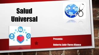 Salud
Universal
Presenta:
Roberto Zahir Flores Blanco
 