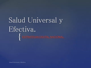 Salud Universal y 
Efectiva. 
{ 
ESTRATEGIA DIGITAL NACIONAL. 
 