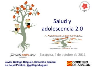 Salud y adolescencia 2.0 Zaragoza, 4 de octubre de 2011 Javier Gallego Diéguez. Dirección General de Salud Pública. @gallegodieguez 