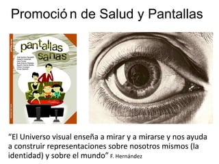 “ El Universo visual enseña a mirar y a mirarse y nos ayuda a construir representaciones sobre nosotros mismos (la identidad) y sobre el mundo”  F. Hernández Promoción de Salud y Pantallas 