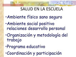 SALUD EN LA ESCUELA Ambiente físico sano seguro Ambiente social positivo relaciones desarrollo personal Organización y metodología del trabajo Programa educativo Coordinación y participación 