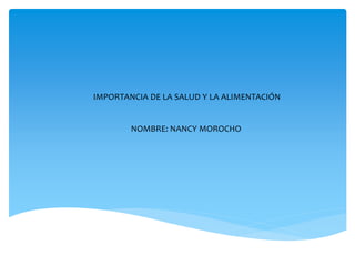IMPORTANCIA DE LA SALUD Y LA ALIMENTACIÓN
NOMBRE: NANCY MOROCHO
 