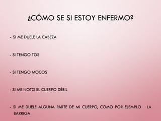 ¿CÓMO SE SI ESTOY ENFERMO?
- SI ME DUELE LA CABEZA
- SI TENGO TOS
- SI TENGO MOCOS
- SI ME NOTO EL CUERPO DÉBIL
- SI ME DUELE ALGUNA PARTE DE MI CUERPO, COMO POR EJEMPLO LA
BARRIGA
 