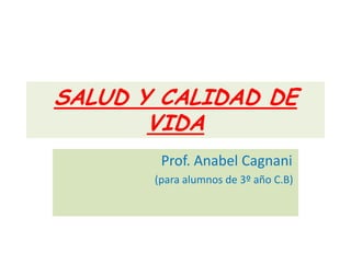 SALUD Y CALIDAD DE
       VIDA
        Prof. Anabel Cagnani
       (para alumnos de 3º año C.B)
 