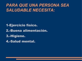 PARA QUE UNA PERSONA SEA
SALUDABLE NECESITA:


1-Ejercicio físico.
2.-Buena alimentación.
3.-Higiene.
4.-Salud mental.
 