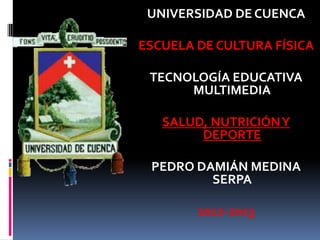UNIVERSIDAD DE CUENCA
ESCUELA DE CULTURA FÍSICA
TECNOLOGÍA EDUCATIVA
MULTIMEDIA
SALUD, NUTRICIÓNY
DEPORTE
PEDRO DAMIÁN MEDINA
SERPA
2012-2013
 